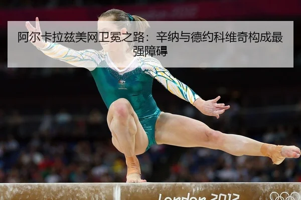 阿尔卡拉兹美网卫冕之路：辛纳与德约科维奇构成最强障碍